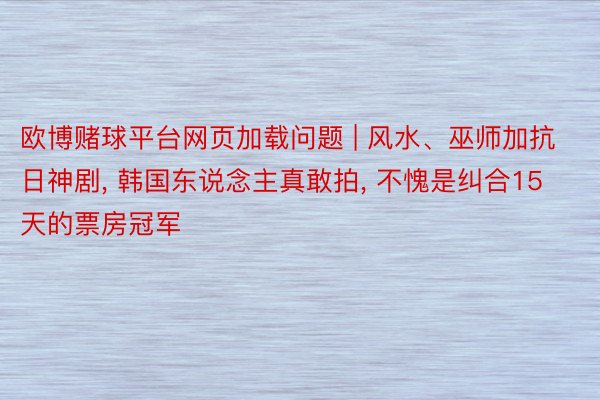 欧博赌球平台网页加载问题 | 风水、巫师加抗日神剧, 韩国东说念主真敢拍, 不愧是纠合15天的票房冠军