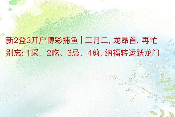 新2登3开户博彩捕鱼 | 二月二, 龙昂首, 再忙别忘: 1采、2吃、3忌、4剪, 纳福转运跃龙门