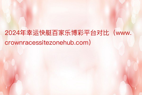 2024年幸运快艇百家乐博彩平台对比（www.crownracessitezonehub.com）