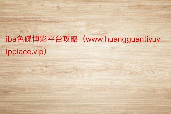 iba色碟博彩平台攻略（www.huangguantiyuvipplace.vip）