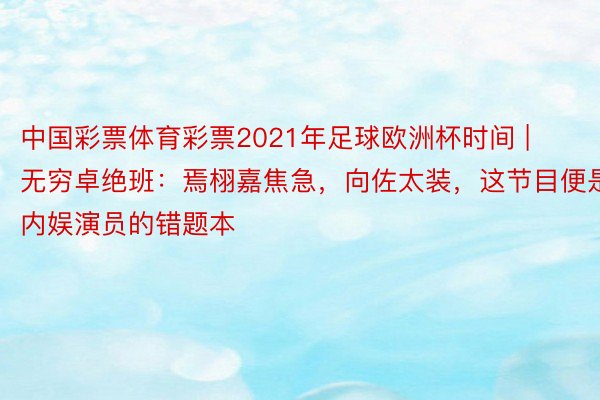 中国彩票体育彩票2021年足球欧洲杯时间 | 无穷卓绝班：焉栩嘉焦急，向佐太装，这节目便是内娱演员的错题本