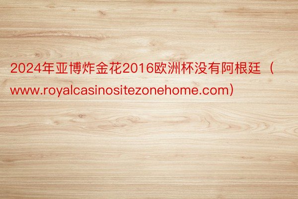 2024年亚博炸金花2016欧洲杯没有阿根廷（www.royalcasinositezonehome.com）