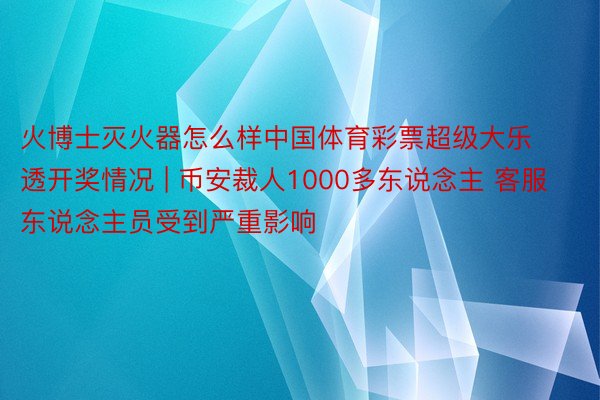 火博士灭火器怎么样中国体育彩票超级大乐透开奖情况 | 币安裁人1000多东说念主 客服东说念主员受到严重影响