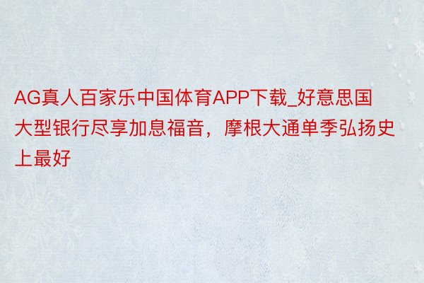 AG真人百家乐中国体育APP下载_好意思国大型银行尽享加息福音，摩根大通单季弘扬史上最好