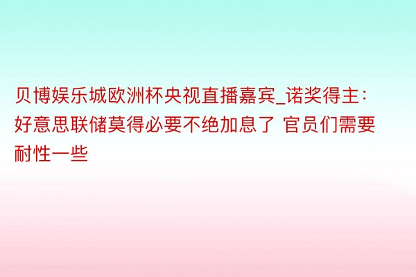 贝博娱乐城欧洲杯央视直播嘉宾_诺奖得主：好意思联储莫得必要不绝加息了 官员们需要耐性一些