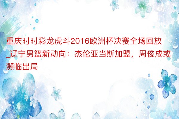 重庆时时彩龙虎斗2016欧洲杯决赛全场回放_辽宁男篮新动向：杰伦亚当斯加盟，周俊成或濒临出局