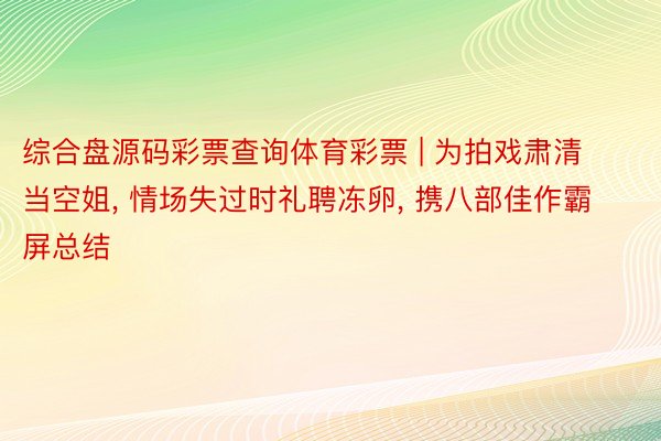 综合盘源码彩票查询体育彩票 | 为拍戏肃清当空姐, 情场失过时礼聘冻卵, 携八部佳作霸屏总结