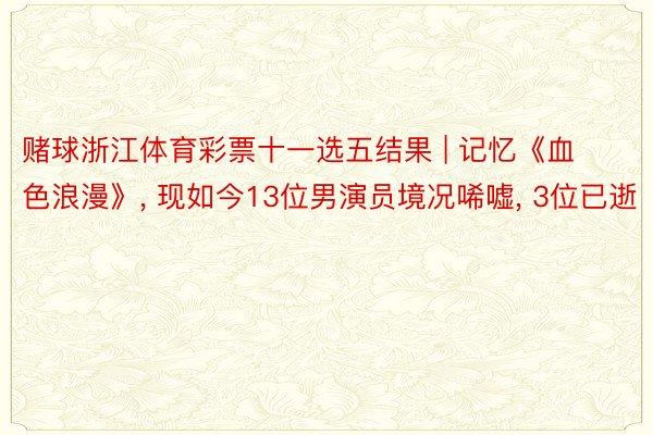 赌球浙江体育彩票十一选五结果 | 记忆《血色浪漫》, 现如今13位男演员境况唏嘘, 3位已逝