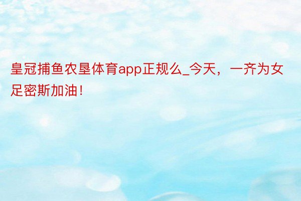 皇冠捕鱼农垦体育app正规么_今天，一齐为女足密斯加油！