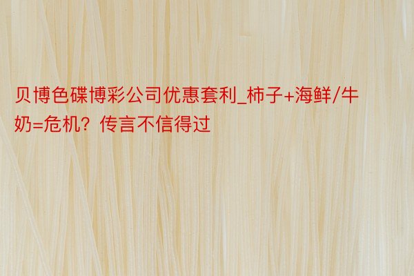 贝博色碟博彩公司优惠套利_柿子+海鲜/牛奶=危机？传言不信得过