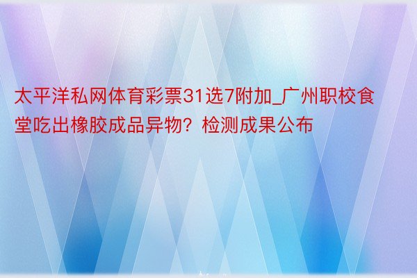 太平洋私网体育彩票31选7附加_广州职校食堂吃出橡胶成品异物？检测成果公布