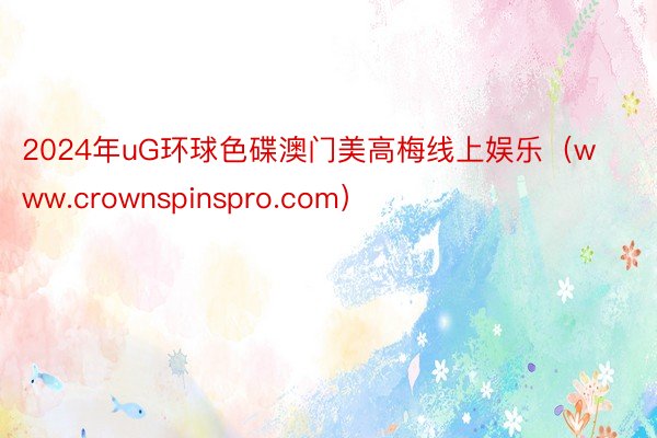 2024年uG环球色碟澳门美高梅线上娱乐（www.crownspinspro.com）