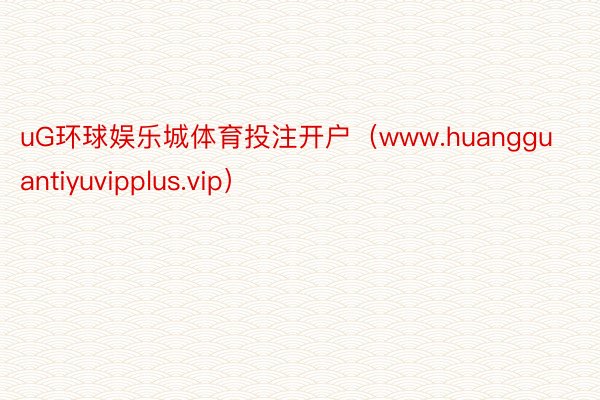 uG环球娱乐城体育投注开户（www.huangguantiyuvipplus.vip）