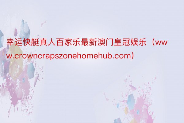 幸运快艇真人百家乐最新澳门皇冠娱乐（www.crowncrapszonehomehub.com）