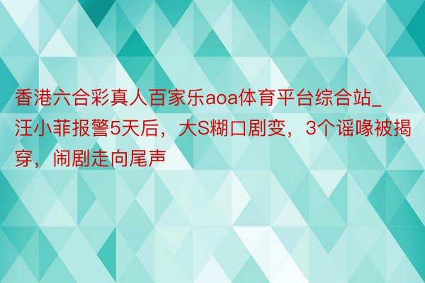 香港六合彩真人百家乐aoa体育平台综合站_汪小菲报警5天后，大S糊口剧变，3个谣喙被揭穿，闹剧走向尾声