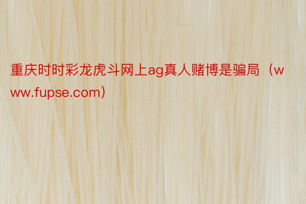 重庆时时彩龙虎斗网上ag真人赌博是骗局（www.fupse.com）