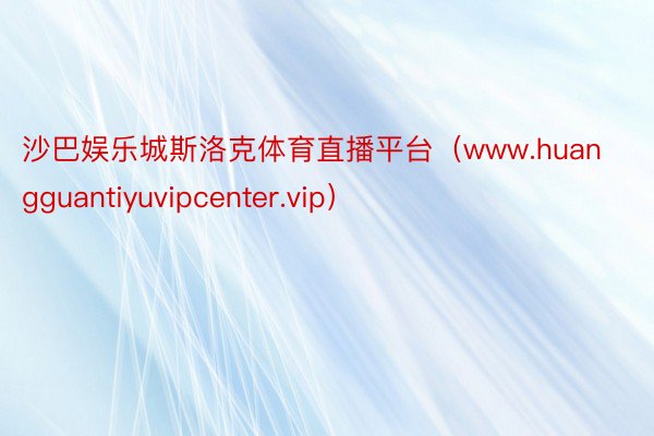 沙巴娱乐城斯洛克体育直播平台（www.huangguantiyuvipcenter.vip）