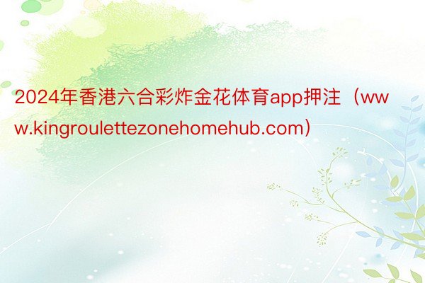 2024年香港六合彩炸金花体育app押注（www.kingroulettezonehomehub.com）