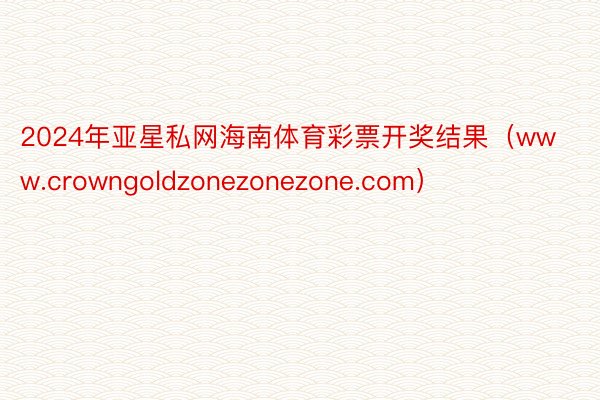 2024年亚星私网海南体育彩票开奖结果（www.crowngoldzonezonezone.com）