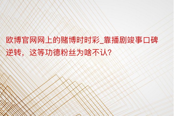 欧博官网网上的赌博时时彩_靠播剧竣事口碑逆转，这等功德粉丝为啥不认？