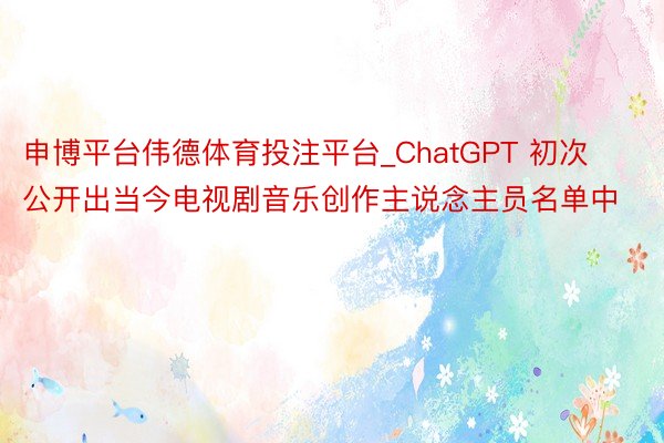 申博平台伟德体育投注平台_ChatGPT 初次公开出当今电视剧音乐创作主说念主员名单中