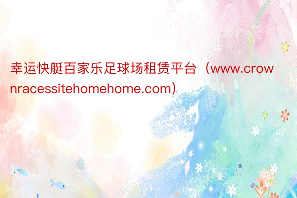 幸运快艇百家乐足球场租赁平台（www.crownracessitehomehome.com）