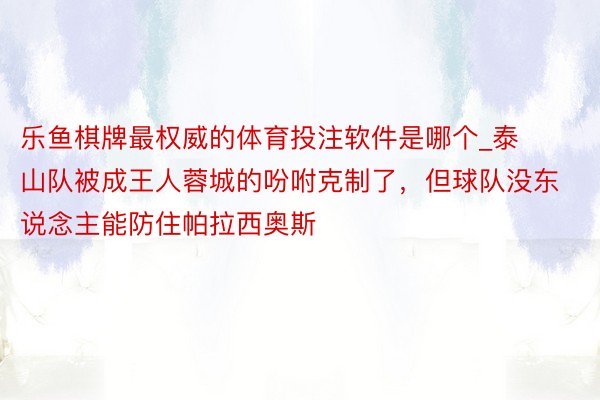 乐鱼棋牌最权威的体育投注软件是哪个_泰山队被成王人蓉城的吩咐克制了，但球队没东说念主能防住帕拉西奥斯