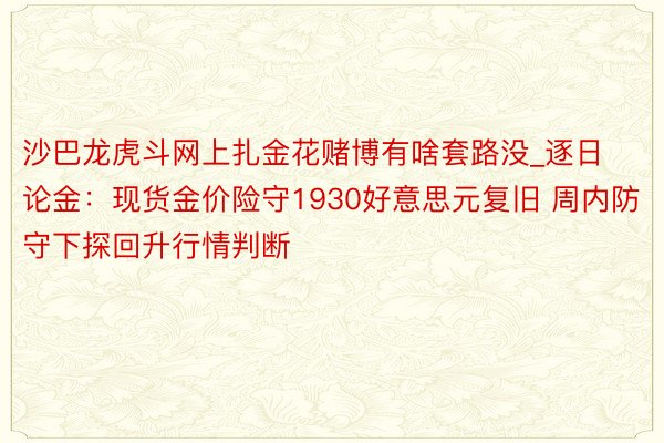 沙巴龙虎斗网上扎金花赌博有啥套路没_逐日论金：现货金价险守1930好意思元复旧 周内防守下探回升行情判断