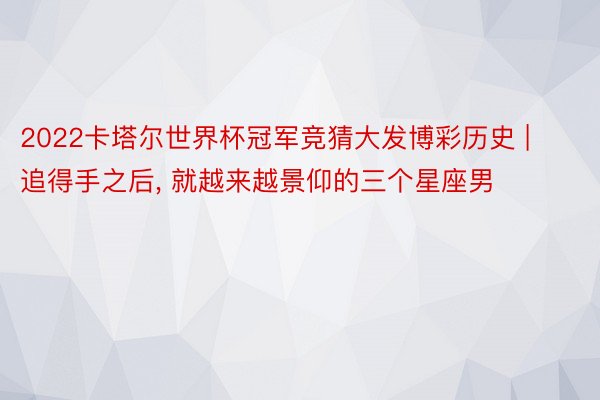 2022卡塔尔世界杯冠军竞猜大发博彩历史 | 追得手之后, 就越来越景仰的三个星座男