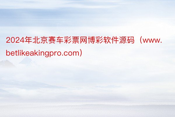 2024年北京赛车彩票网博彩软件源码（www.betlikeakingpro.com）
