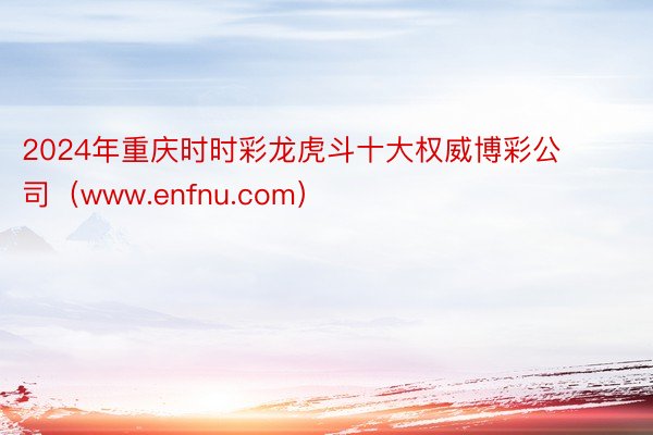 2024年重庆时时彩龙虎斗十大权威博彩公司（www.enfnu.com）