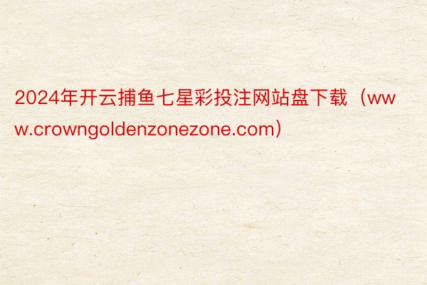 2024年开云捕鱼七星彩投注网站盘下载（www.crowngoldenzonezone.com）