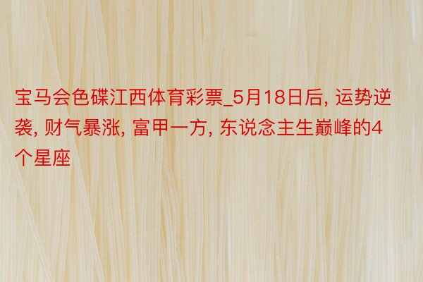 宝马会色碟江西体育彩票_5月18日后, 运势逆袭, 财气暴涨, 富甲一方, 东说念主生巅峰的4个星座