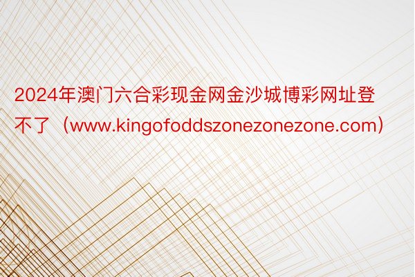 2024年澳门六合彩现金网金沙城博彩网址登不了（www.kingofoddszonezonezone.com）