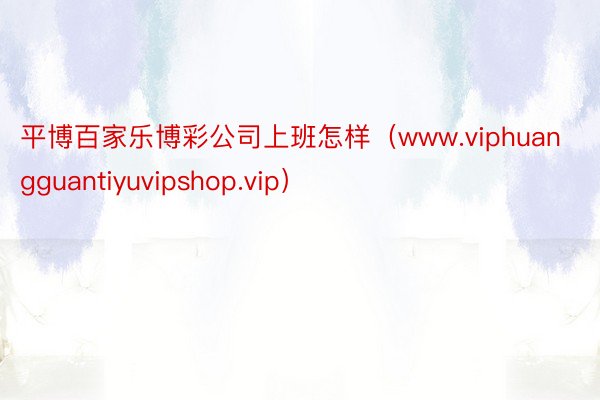 平博百家乐博彩公司上班怎样（www.viphuangguantiyuvipshop.vip）