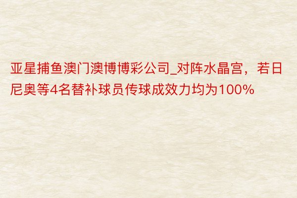 亚星捕鱼澳门澳博博彩公司_对阵水晶宫，若日尼奥等4名替补球员传球成效力均为100%