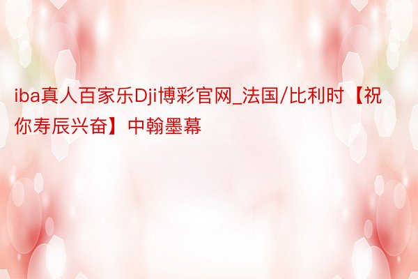 iba真人百家乐Dji博彩官网_法国/比利时【祝你寿辰兴奋】中翰墨幕