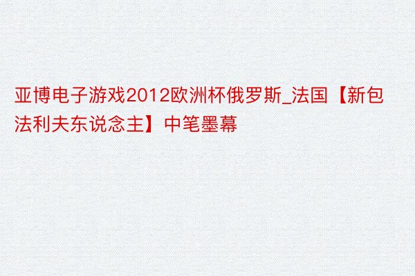 亚博电子游戏2012欧洲杯俄罗斯_法国【新包法利夫东说念主】中笔墨幕