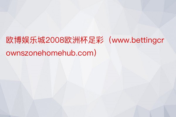 欧博娱乐城2008欧洲杯足彩（www.bettingcrownszonehomehub.com）