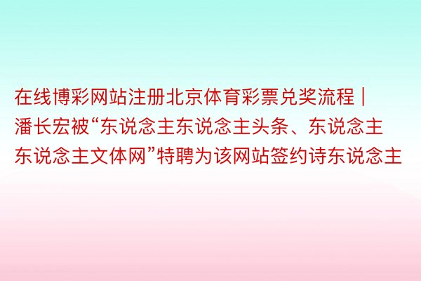 在线博彩网站注册北京体育彩票兑奖流程 | 潘长宏被“东说念主东说念主头条、东说念主东说念主文体网”特聘为该网站签约诗东说念主