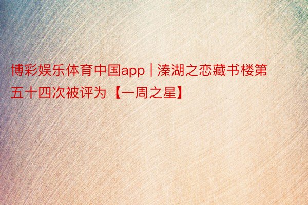 博彩娱乐体育中国app | 溱湖之恋藏书楼第五十四次被评为【一周之星】