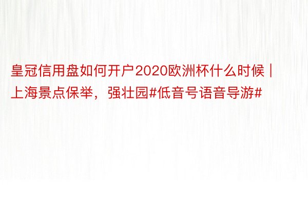 皇冠信用盘如何开户2020欧洲杯什么时候 | 上海景点保举，强壮园#低音号语音导游#