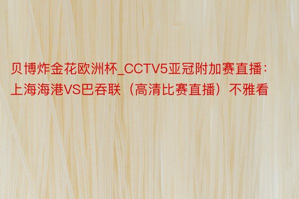 贝博炸金花欧洲杯_CCTV5亚冠附加赛直播：上海海港VS巴吞联（高清比赛直播）不雅看