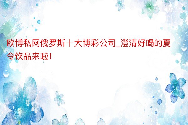 欧博私网俄罗斯十大博彩公司_澄清好喝的夏令饮品来啦！