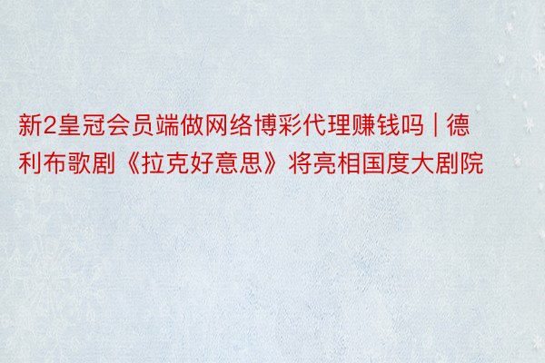 新2皇冠会员端做网络博彩代理赚钱吗 | 德利布歌剧《拉克好意思》将亮相国度大剧院