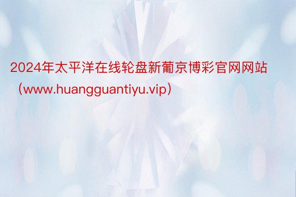2024年太平洋在线轮盘新葡京博彩官网网站（www.huangguantiyu.vip）