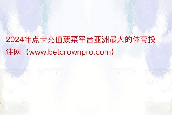 2024年点卡充值菠菜平台亚洲最大的体育投注网（www.betcrownpro.com）