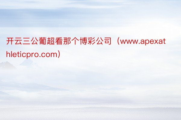开云三公葡超看那个博彩公司（www.apexathleticpro.com）
