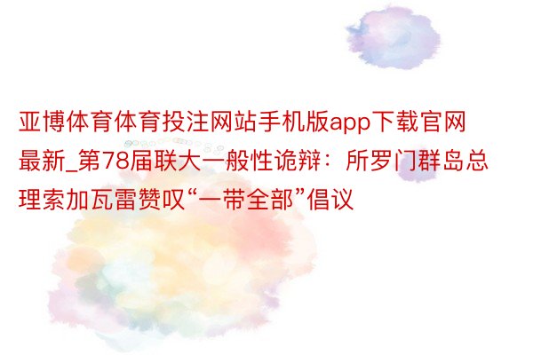 亚博体育体育投注网站手机版app下载官网最新_第78届联大一般性诡辩：所罗门群岛总理索加瓦雷赞叹“一带全部”倡议