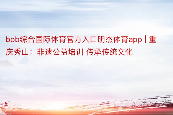 bob综合国际体育官方入口明杰体育app | 重庆秀山：非遗公益培训 传承传统文化